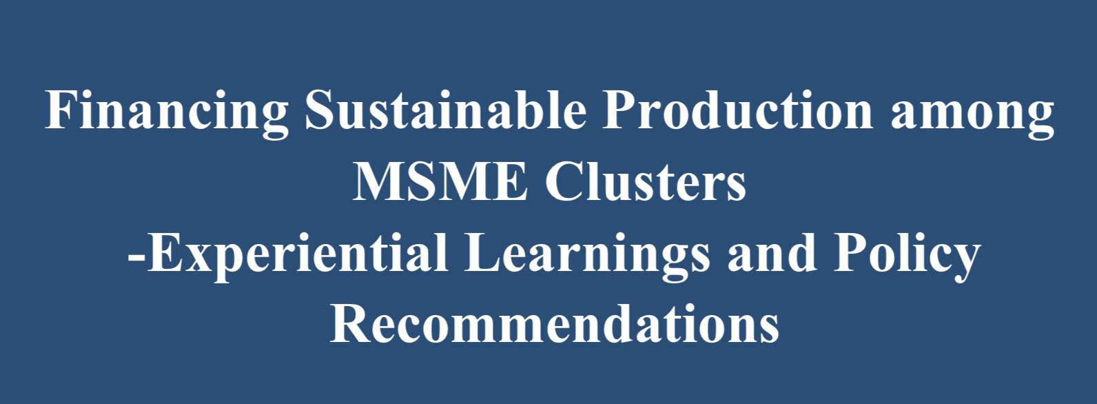 Financing Sustainable Production among MSME Clusters, Experiential Learning and Policy Recommendations